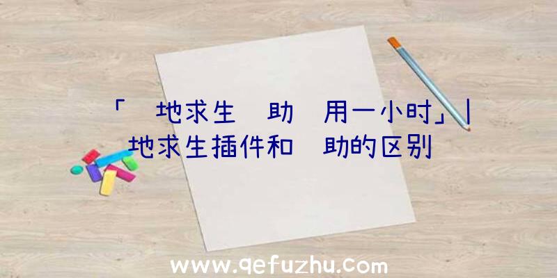 「绝地求生辅助试用一小时」|绝地求生插件和辅助的区别